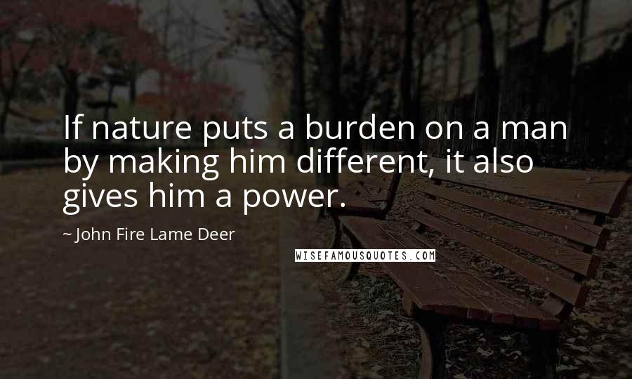 John Fire Lame Deer Quotes: If nature puts a burden on a man by making him different, it also gives him a power.