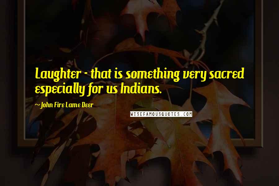 John Fire Lame Deer Quotes: Laughter - that is something very sacred especially for us Indians.