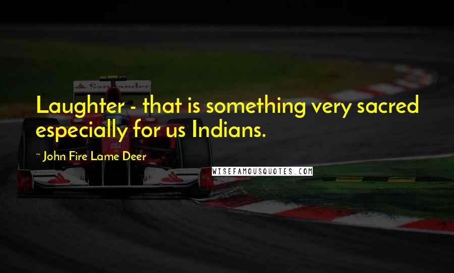 John Fire Lame Deer Quotes: Laughter - that is something very sacred especially for us Indians.