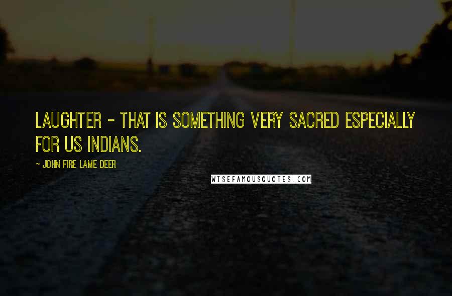 John Fire Lame Deer Quotes: Laughter - that is something very sacred especially for us Indians.