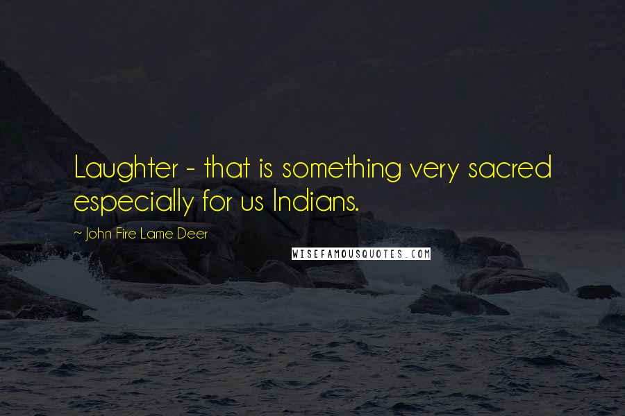 John Fire Lame Deer Quotes: Laughter - that is something very sacred especially for us Indians.