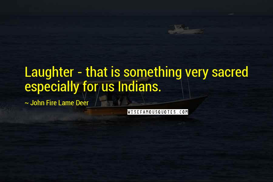 John Fire Lame Deer Quotes: Laughter - that is something very sacred especially for us Indians.