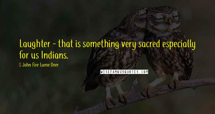 John Fire Lame Deer Quotes: Laughter - that is something very sacred especially for us Indians.