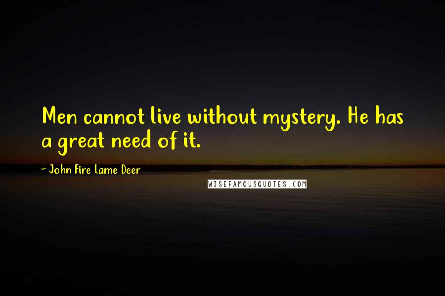 John Fire Lame Deer Quotes: Men cannot live without mystery. He has a great need of it.