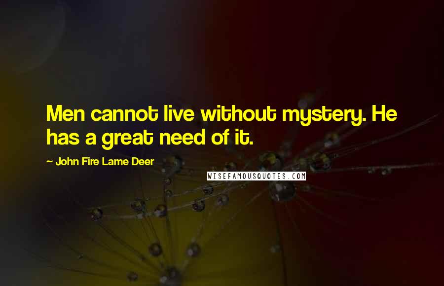 John Fire Lame Deer Quotes: Men cannot live without mystery. He has a great need of it.