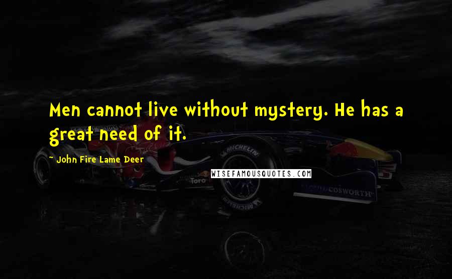 John Fire Lame Deer Quotes: Men cannot live without mystery. He has a great need of it.