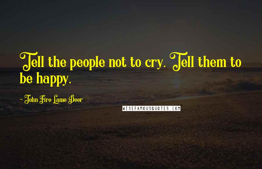 John Fire Lame Deer Quotes: Tell the people not to cry. Tell them to be happy.