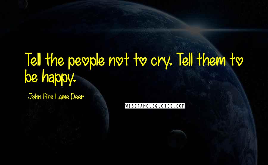 John Fire Lame Deer Quotes: Tell the people not to cry. Tell them to be happy.