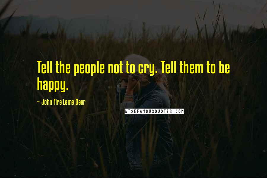 John Fire Lame Deer Quotes: Tell the people not to cry. Tell them to be happy.