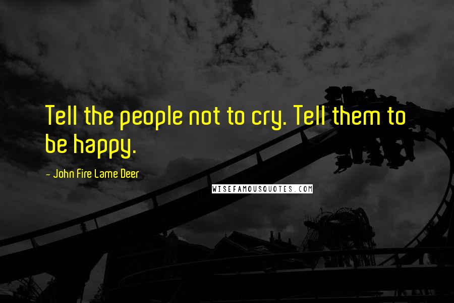 John Fire Lame Deer Quotes: Tell the people not to cry. Tell them to be happy.