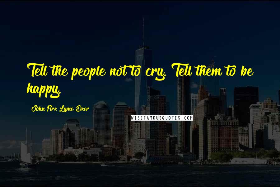 John Fire Lame Deer Quotes: Tell the people not to cry. Tell them to be happy.