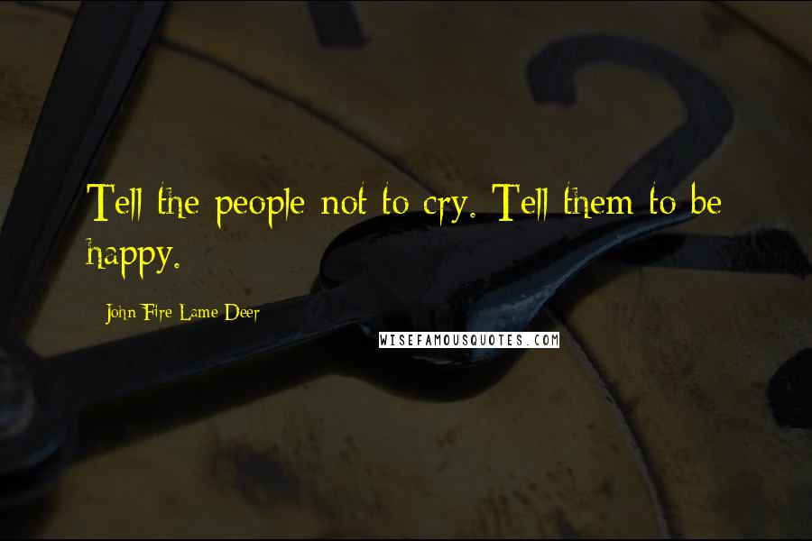 John Fire Lame Deer Quotes: Tell the people not to cry. Tell them to be happy.