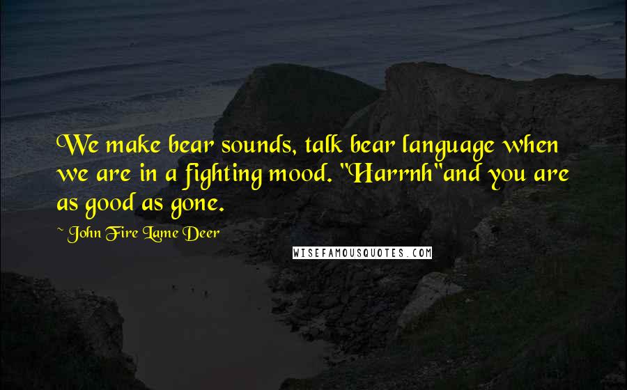 John Fire Lame Deer Quotes: We make bear sounds, talk bear language when we are in a fighting mood. "Harrnh"and you are as good as gone.