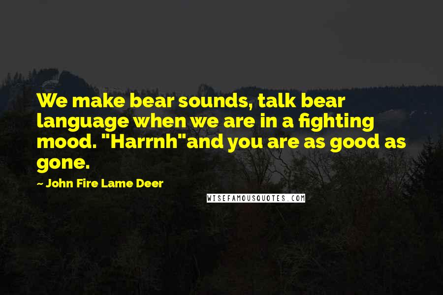 John Fire Lame Deer Quotes: We make bear sounds, talk bear language when we are in a fighting mood. "Harrnh"and you are as good as gone.