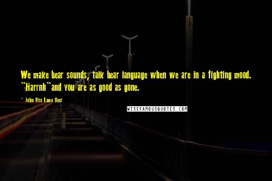 John Fire Lame Deer Quotes: We make bear sounds, talk bear language when we are in a fighting mood. "Harrnh"and you are as good as gone.