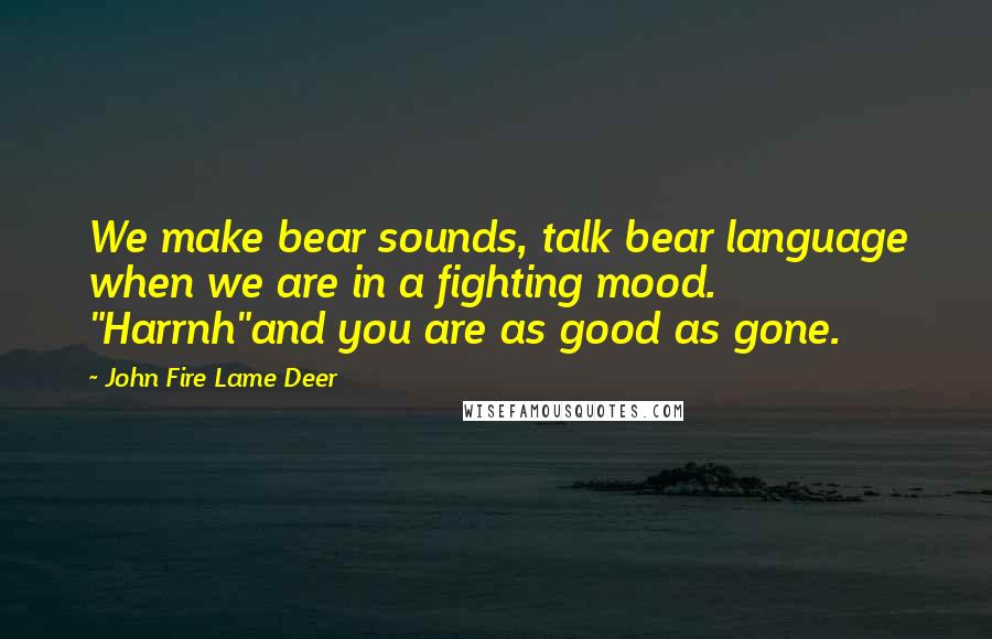 John Fire Lame Deer Quotes: We make bear sounds, talk bear language when we are in a fighting mood. "Harrnh"and you are as good as gone.