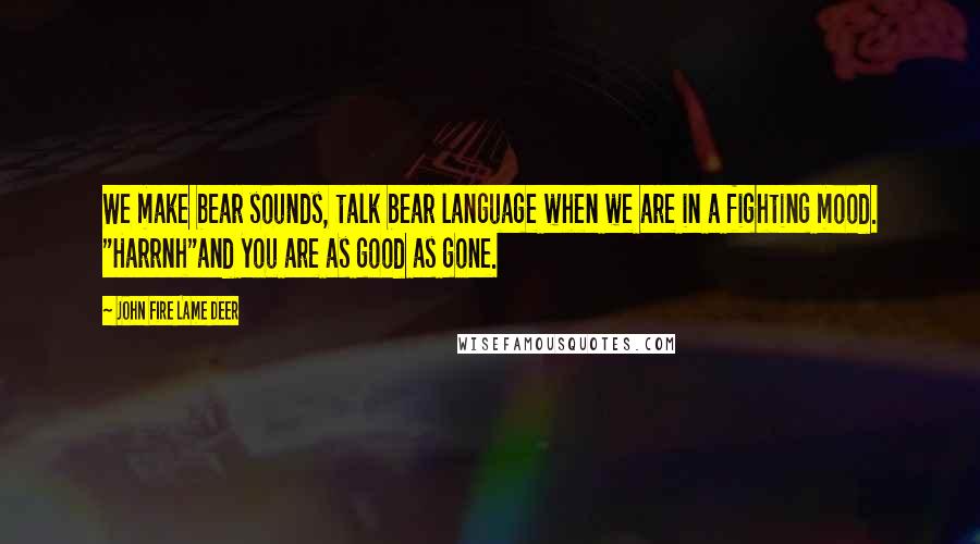 John Fire Lame Deer Quotes: We make bear sounds, talk bear language when we are in a fighting mood. "Harrnh"and you are as good as gone.