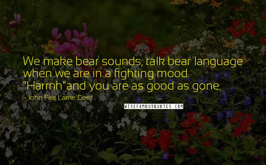 John Fire Lame Deer Quotes: We make bear sounds, talk bear language when we are in a fighting mood. "Harrnh"and you are as good as gone.