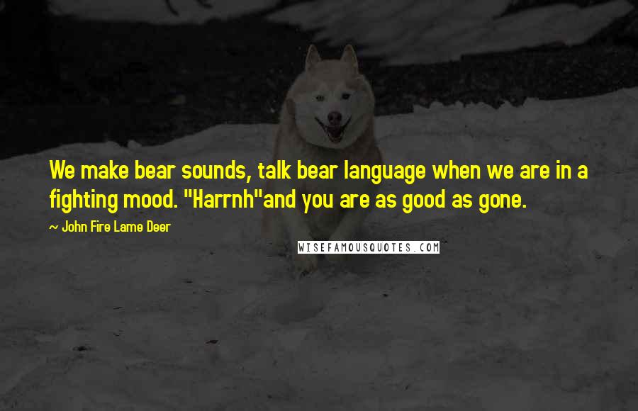 John Fire Lame Deer Quotes: We make bear sounds, talk bear language when we are in a fighting mood. "Harrnh"and you are as good as gone.