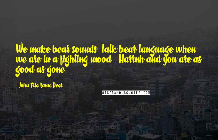 John Fire Lame Deer Quotes: We make bear sounds, talk bear language when we are in a fighting mood. "Harrnh"and you are as good as gone.