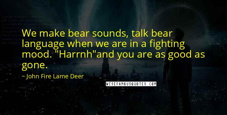 John Fire Lame Deer Quotes: We make bear sounds, talk bear language when we are in a fighting mood. "Harrnh"and you are as good as gone.