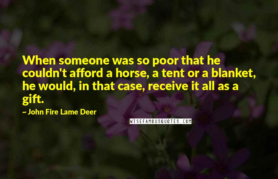 John Fire Lame Deer Quotes: When someone was so poor that he couldn't afford a horse, a tent or a blanket, he would, in that case, receive it all as a gift.