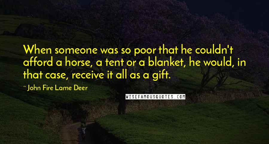 John Fire Lame Deer Quotes: When someone was so poor that he couldn't afford a horse, a tent or a blanket, he would, in that case, receive it all as a gift.