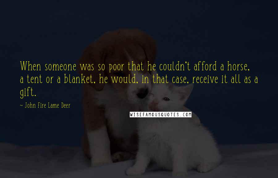 John Fire Lame Deer Quotes: When someone was so poor that he couldn't afford a horse, a tent or a blanket, he would, in that case, receive it all as a gift.