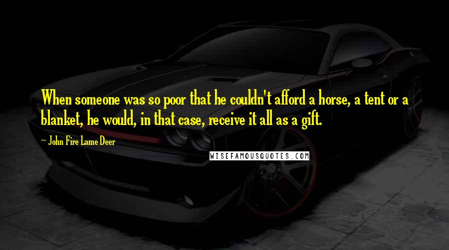 John Fire Lame Deer Quotes: When someone was so poor that he couldn't afford a horse, a tent or a blanket, he would, in that case, receive it all as a gift.