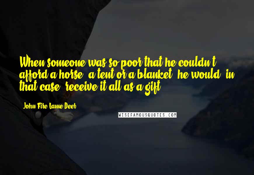 John Fire Lame Deer Quotes: When someone was so poor that he couldn't afford a horse, a tent or a blanket, he would, in that case, receive it all as a gift.