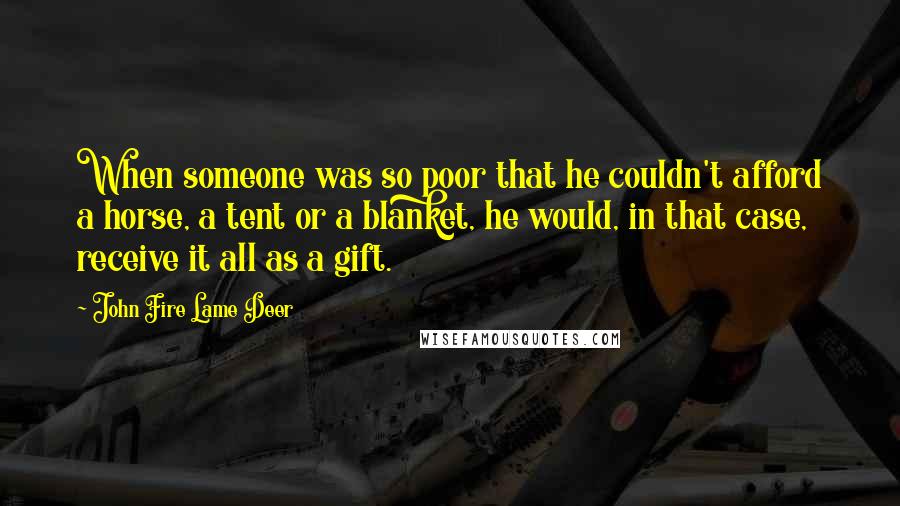 John Fire Lame Deer Quotes: When someone was so poor that he couldn't afford a horse, a tent or a blanket, he would, in that case, receive it all as a gift.