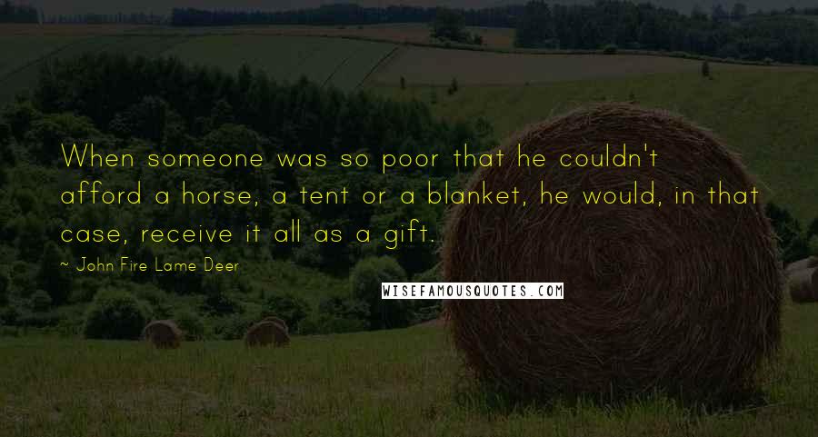 John Fire Lame Deer Quotes: When someone was so poor that he couldn't afford a horse, a tent or a blanket, he would, in that case, receive it all as a gift.