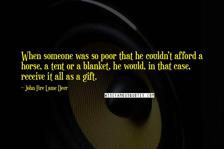 John Fire Lame Deer Quotes: When someone was so poor that he couldn't afford a horse, a tent or a blanket, he would, in that case, receive it all as a gift.