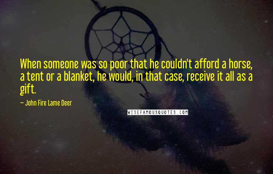 John Fire Lame Deer Quotes: When someone was so poor that he couldn't afford a horse, a tent or a blanket, he would, in that case, receive it all as a gift.