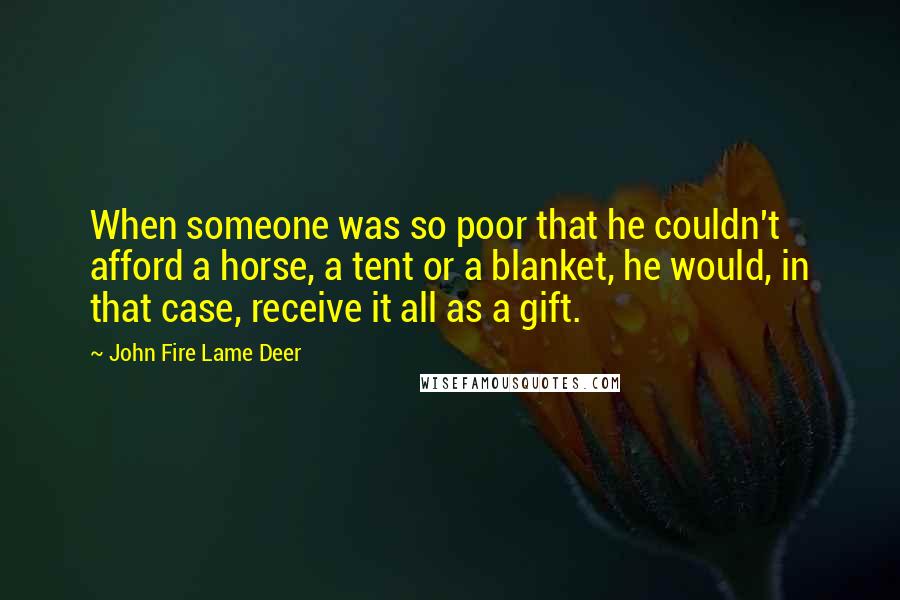 John Fire Lame Deer Quotes: When someone was so poor that he couldn't afford a horse, a tent or a blanket, he would, in that case, receive it all as a gift.