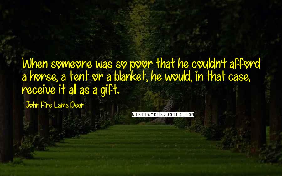 John Fire Lame Deer Quotes: When someone was so poor that he couldn't afford a horse, a tent or a blanket, he would, in that case, receive it all as a gift.