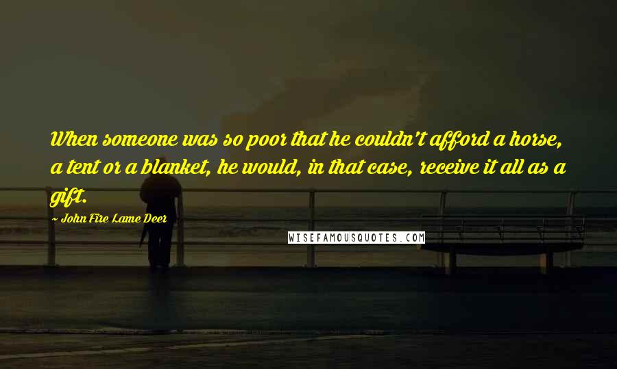 John Fire Lame Deer Quotes: When someone was so poor that he couldn't afford a horse, a tent or a blanket, he would, in that case, receive it all as a gift.