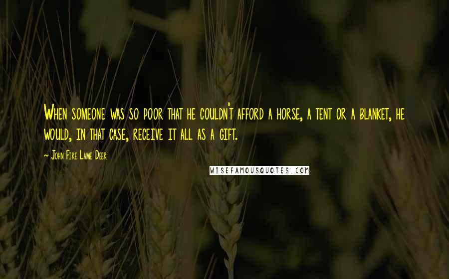 John Fire Lame Deer Quotes: When someone was so poor that he couldn't afford a horse, a tent or a blanket, he would, in that case, receive it all as a gift.