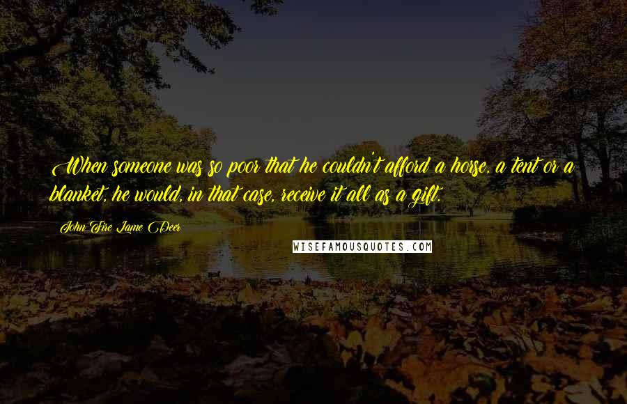 John Fire Lame Deer Quotes: When someone was so poor that he couldn't afford a horse, a tent or a blanket, he would, in that case, receive it all as a gift.