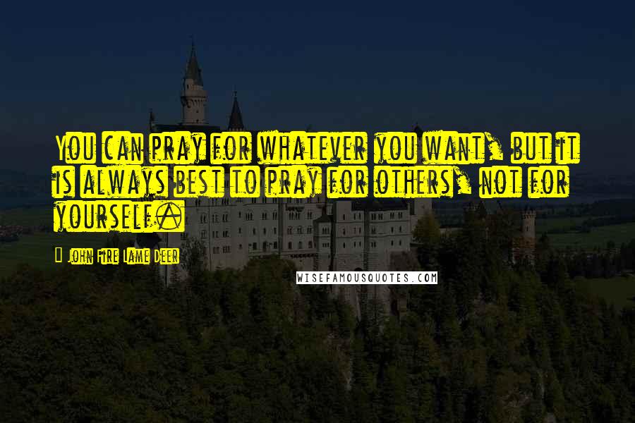 John Fire Lame Deer Quotes: You can pray for whatever you want, but it is always best to pray for others, not for yourself.