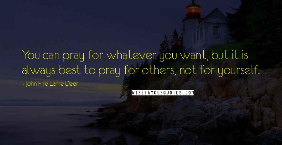 John Fire Lame Deer Quotes: You can pray for whatever you want, but it is always best to pray for others, not for yourself.