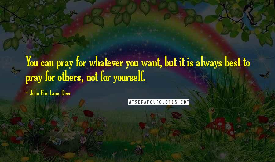 John Fire Lame Deer Quotes: You can pray for whatever you want, but it is always best to pray for others, not for yourself.