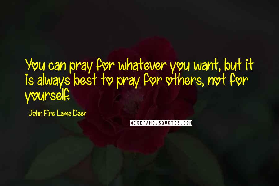 John Fire Lame Deer Quotes: You can pray for whatever you want, but it is always best to pray for others, not for yourself.