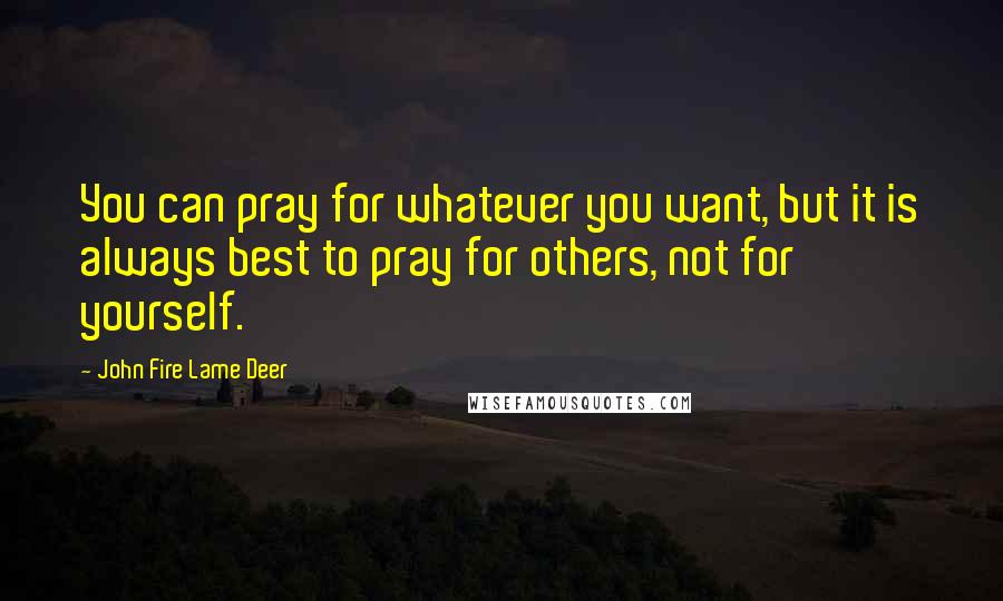 John Fire Lame Deer Quotes: You can pray for whatever you want, but it is always best to pray for others, not for yourself.