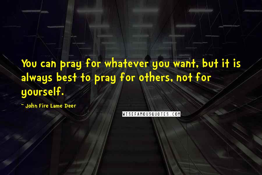 John Fire Lame Deer Quotes: You can pray for whatever you want, but it is always best to pray for others, not for yourself.