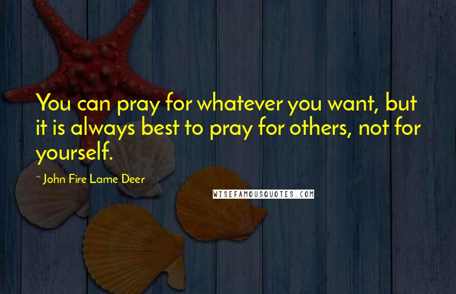 John Fire Lame Deer Quotes: You can pray for whatever you want, but it is always best to pray for others, not for yourself.