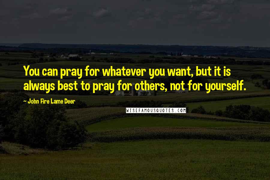 John Fire Lame Deer Quotes: You can pray for whatever you want, but it is always best to pray for others, not for yourself.