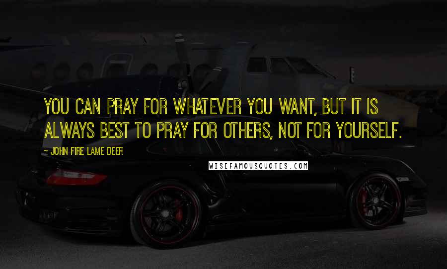 John Fire Lame Deer Quotes: You can pray for whatever you want, but it is always best to pray for others, not for yourself.