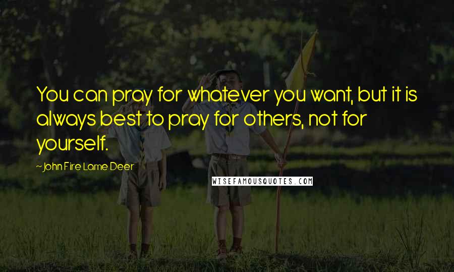 John Fire Lame Deer Quotes: You can pray for whatever you want, but it is always best to pray for others, not for yourself.