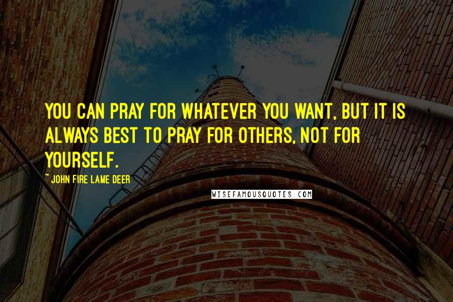 John Fire Lame Deer Quotes: You can pray for whatever you want, but it is always best to pray for others, not for yourself.